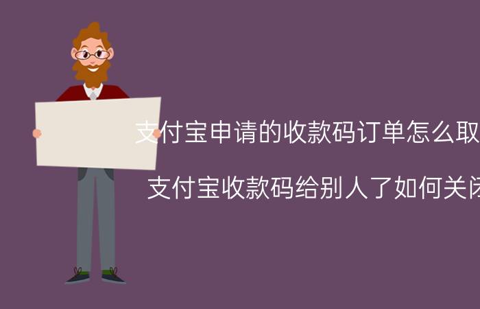 支付宝申请的收款码订单怎么取消 支付宝收款码给别人了如何关闭？